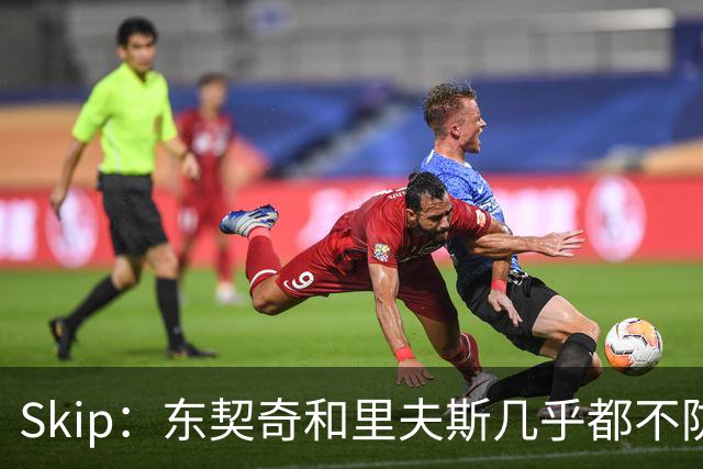 Skip：东契奇和里夫斯几乎都不防守 里夫斯真是尽力了&但总被点名